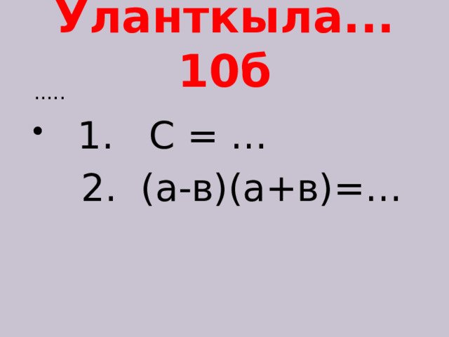 Уланткыла... 10б .....  1. С = …  2. (а-в)(а+в)=… 