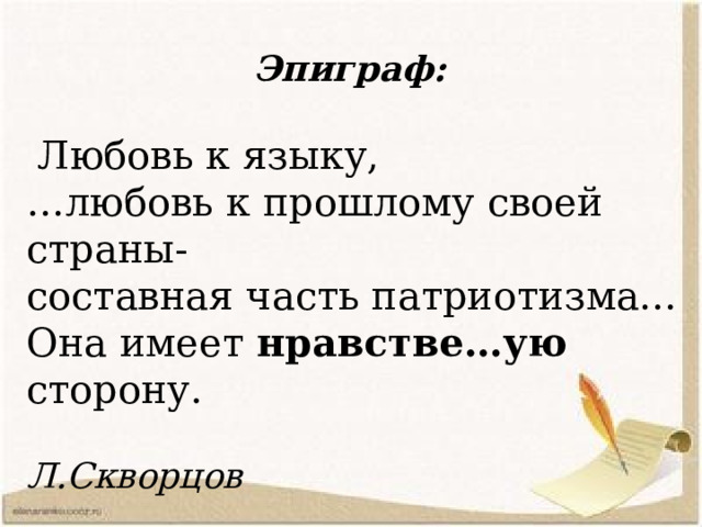  Эпиграф:  Любовь к языку, … любовь к прошлому своей страны- составная часть патриотизма… Она имеет нравстве…ую сторону.  Л.Скворцов 