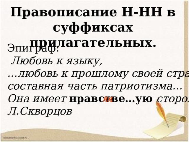 Правописание Н-НН в суффиксах прилагательных.  Эпиграф:  Любовь к языку, … любовь к прошлому своей страны- составная часть патриотизма… Она имеет нравстве…ую сторону. Л.Скворцов 