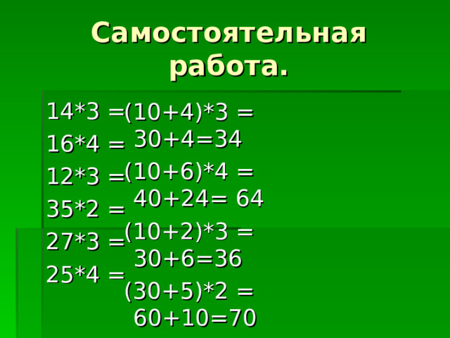 Самостоятельная работа. 14*3 = 16*4 = 12*3 = 35*2 = 27*3 = 25*4 =  (10+4)*3 = 30+4=34  (10+6)*4 = 40+24= 64  (10+2)*3 = 30+6=36  (30+5)*2 = 60+10=70  (20+7)*3 = 60+21=81  (20+5)*4 = 80+20=100 