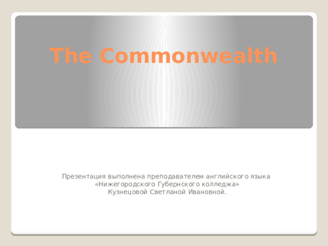 The Commonwealth   Презентация выполнена преподавателем английского языка  «Нижегородского Губернского колледжа»  Кузнецовой Светланой Ивановной. 