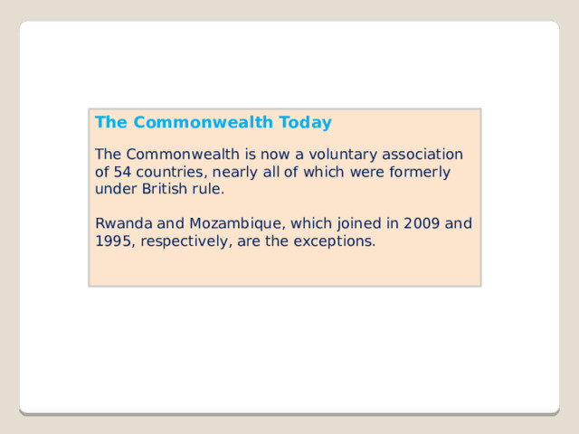 The Commonwealth Today The Commonwealth is now a voluntary association of 54 countries, nearly all of which were formerly under British rule. Rwanda and Mozambique, which joined in 2009 and 1995, respectively, are the exceptions. 