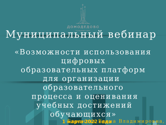 Муниципальный вебинар «Возможности использования цифровых  образовательных платформ для организации образовательного  процесса и оценивания  учебных достижений обучающихся» Баранова Елена Владимировна, заместитель директора по УМР , МАОУ Домодедовская СОШ №7 с УИОП 1 марта 2022 года 