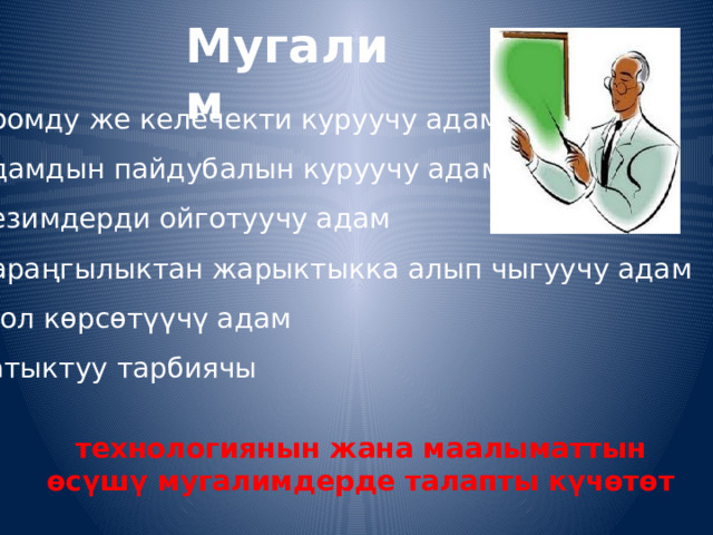 Мугалим  Коомду же келечекти куруучу адам Адамдын пайдубалын куруучу адам Сезимдерди ойготуучу адам Караңгылыктан жарыктыкка алып чыгуучу адам Жол көрсөтүүчү адам Татыктуу тарбиячы технологиянын жана маалыматтын өсүшү мугалимдерде талапты күчөтөт 