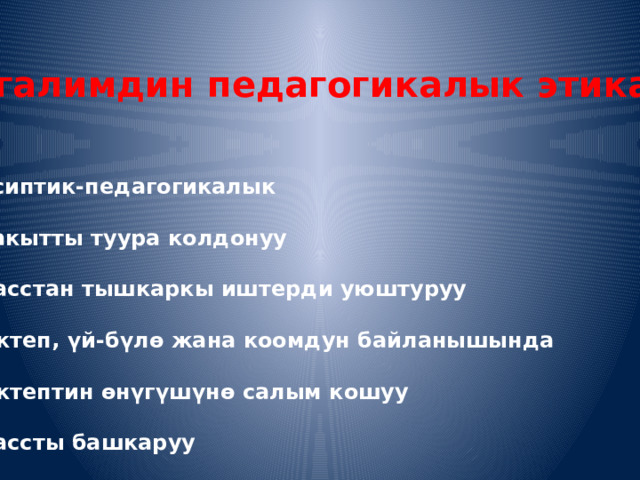 Мугалимдин педагогикалык этикасы  Кесиптик-педагогикалык Убакытты туура колдонуу Класстан тышкаркы иштерди уюштуруу Мектеп, үй-бүлө жана коомдун байланышында Мектептин өнүгүшүнө салым кошуу Классты башкаруу   