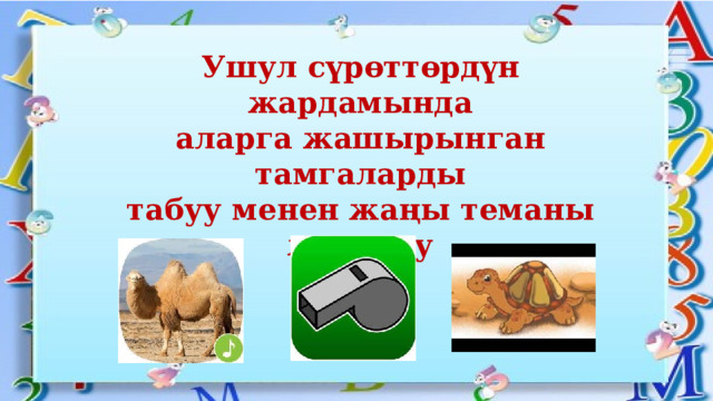 Ушул сүрөттөрдүн жардамында аларга жашырынган тамгаларды табуу менен жаңы теманы жаратуу Т Ы Т 