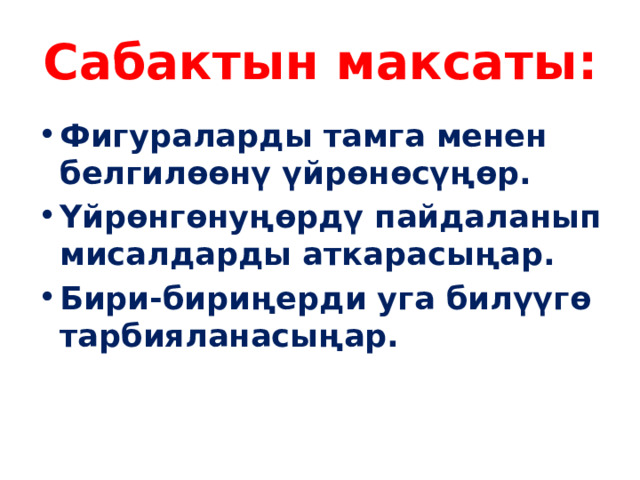 Сабактын максаты: Фигураларды тамга менен белгилөөнү үйрөнөсүңөр. Үйрөнгөнуңөрдү пайдаланып мисалдарды аткарасыңар. Бири-бириңерди уга билүүгө тарбияланасыңар. 
