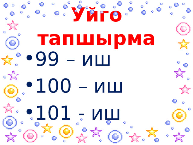 Уйго тапшырма 99 – иш 100 – иш 101 - иш 