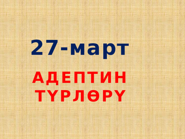 27-март АДЕПТИН ТҮРЛӨРҮ 