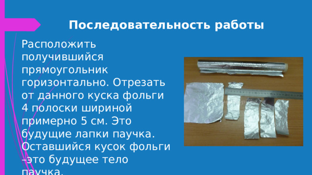 Последовательность работы Расположить получившийся прямоугольник горизонтально. Отрезать от данного куска фольги 4 полоски шириной примерно 5 см. Это будущие лапки паучка. Оставшийся кусок фольги –это будущее тело паучка. 