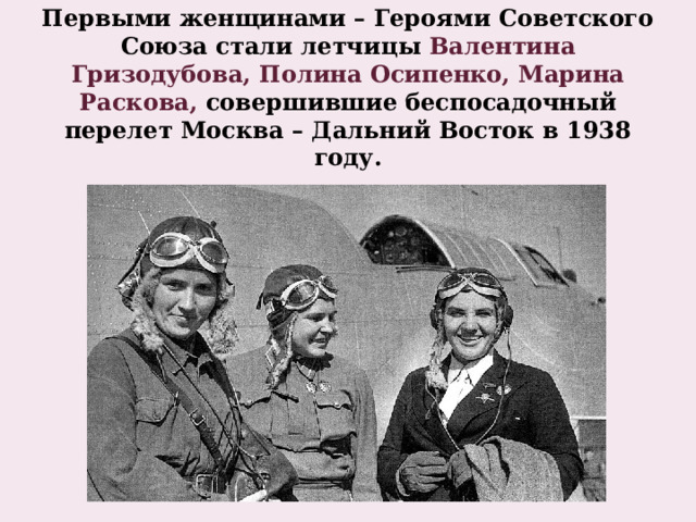 Первыми женщинами – Героями Советского Союза стали летчицы Валентина Гризодубова, Полина Осипенко, Марина Раскова, совершившие беспосадочный перелет Москва – Дальний Восток в 1938 году. 