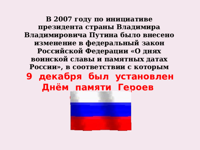 В 2007 году по инициативе президента страны Владимира Владимировича Путина было внесено изменение в федеральный закон Российской Федерации «О днях воинской славы и памятных датах России», в соответствии с которым  9 декабря был установлен Днём памяти Героев Отечества.  