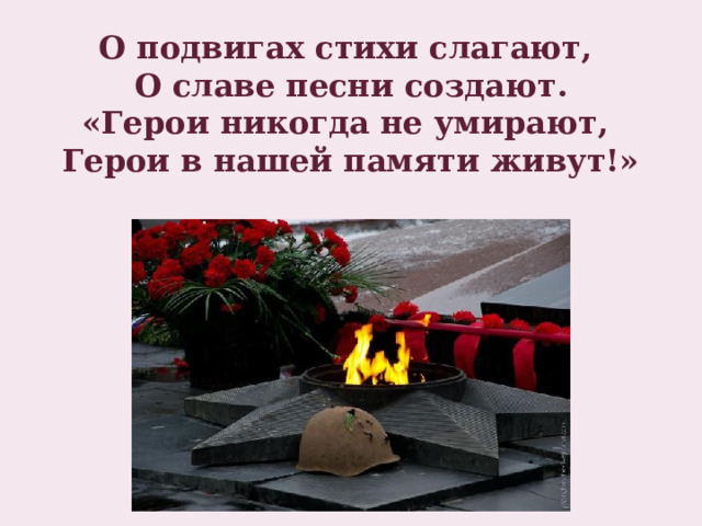    О подвигах стихи слагают,  О славе песни создают.  «Герои никогда не умирают,  Герои в нашей памяти живут!»   