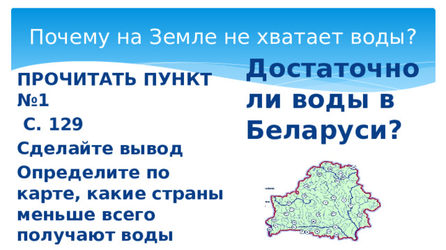Почему на Земле не хватает воды? Достаточно ли воды в Беларуси? ПРОЧИТАТЬ ПУНКТ №1  С. 129 Сделайте вывод Определите по карте, какие страны меньше всего получают воды Почему?  