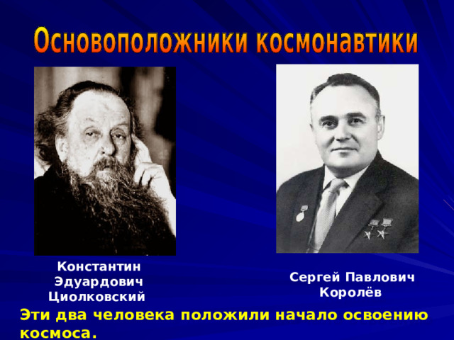 Константин Эдуардович Циолковский Сергей Павлович Королёв  Эти два человека положили начало освоению космоса.  