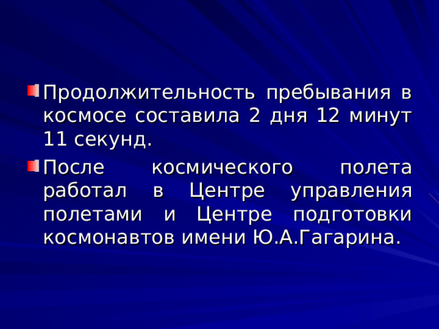 Продолжительность пребывания в космосе составила 2 дня 12 минут 11 секунд. После космического полета работал в Центре управления полетами и Центре подготовки космонавтов имени Ю.А.Гагарина. 