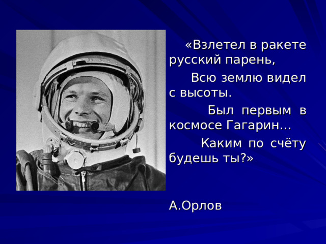 «Взлетел в ракете русский парень,  Всю землю видел с высоты.  Был первым в космосе Гагарин…  Каким по счёту будешь ты?»  А.Орлов 
