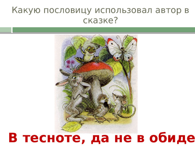 Какую пословицу использовал автор в сказке? В тесноте, да не в обиде. 