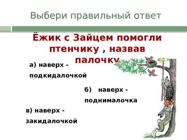 Выбери правильный ответ Ёжик с Зайцем помогли птенчику , назвав палочку а) наверх - подкидалочкой б) наверх - поднималочка в) наверх - закидалочкой 