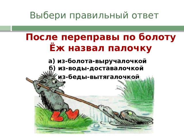 Выбери правильный ответ После переправы по болоту Ёж назвал палочку а) из-болота-выручалочкой б) из-воды-доставалочкой в) из-беды-вытягалочкой 