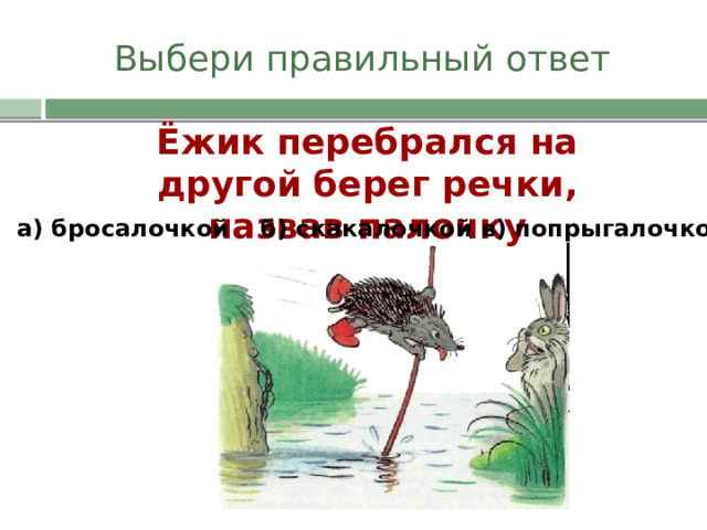 Выбери правильный ответ Ёжик перебрался на другой берег речки, назвав палочку а) бросалочкой в) попрыгалочкой б) скакалочкой 