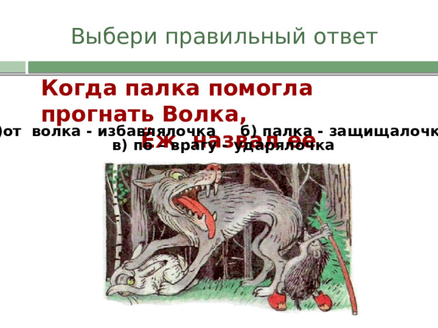 Выбери правильный ответ Когда палка помогла прогнать Волка, Ёж назвал ее а)от волка - избавлялочка б) палка - защищалочка в) по – врагу - ударялочка 