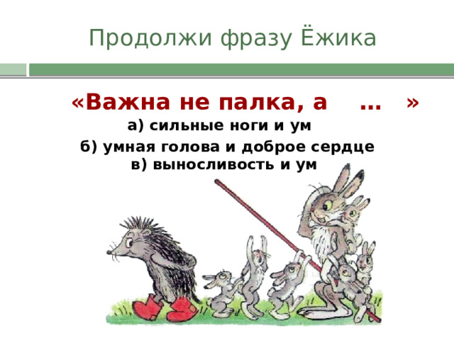 Продолжи фразу Ёжика «Важна не палка, а … » а) сильные ноги и ум б) умная голова и доброе сердце в) выносливость и ум 