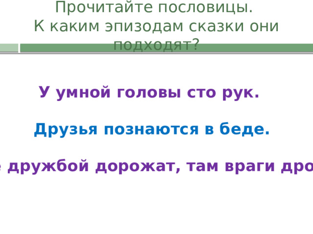 Прочитайте пословицы.  К каким эпизодам сказки они подходят? У умной головы сто рук. Друзья познаются в беде. Где дружбой дорожат, там враги дрожат 