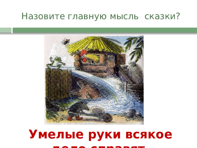 Назовите главную мысль сказки? Умелые руки всякое дело справят.   