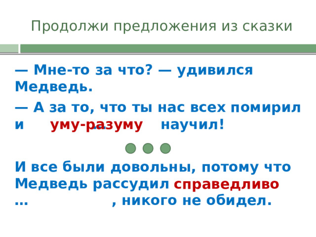 Продолжи предложения из сказки — Мне-то за что? — удивился Медведь. — А за то, что ты нас всех помирил и … научил! уму-разуму И все были довольны, потому что Медведь рассудил … , никого не обидел. справедливо 