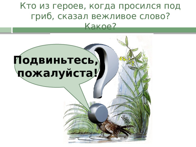 Кто из героев, когда просился под гриб, сказал вежливое слово? Какое? Подвиньтесь, пожалуйста! 