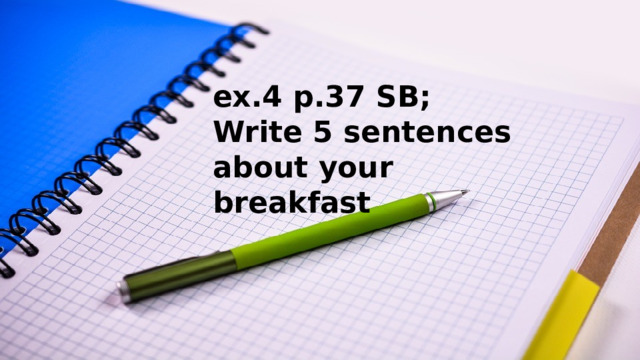 ex.4 p.37 SB; Write 5 sentences about your breakfast 