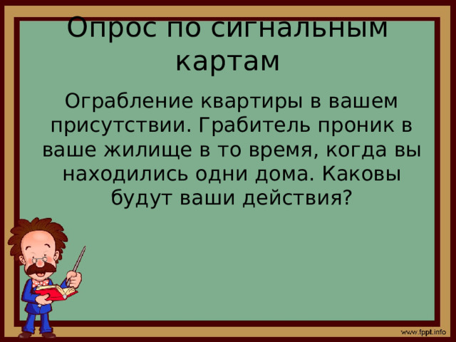 Опрос по сигнальным картам Ограбление квартиры в вашем присутствии. Грабитель проник в ваше жилище в то время, когда вы находились одни дома. Каковы будут ваши действия? 