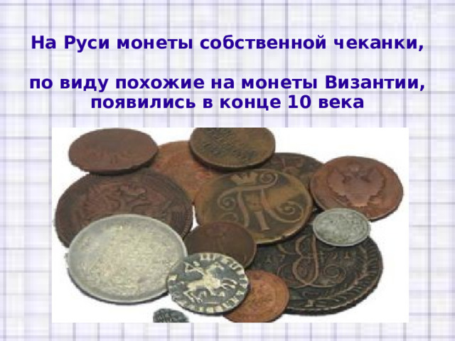 На Руси монеты собственной чеканки,  по виду похожие на монеты Византии, появились в конце 10 века   