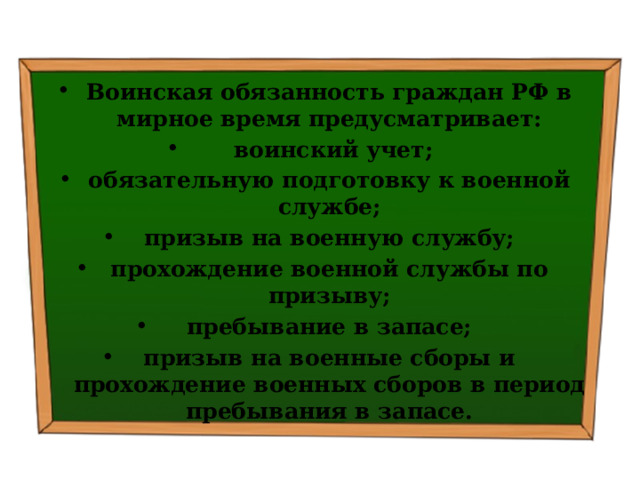 Воинская обязанность граждан РФ в мирное время  предусматривает:  воинский учет; обязательную подготовку к военной службе; призыв на военную службу; прохождение военной службы по призыву; пребывание в запасе; призыв на военные сборы и прохождение военных сборов в период пребывания в запасе. 