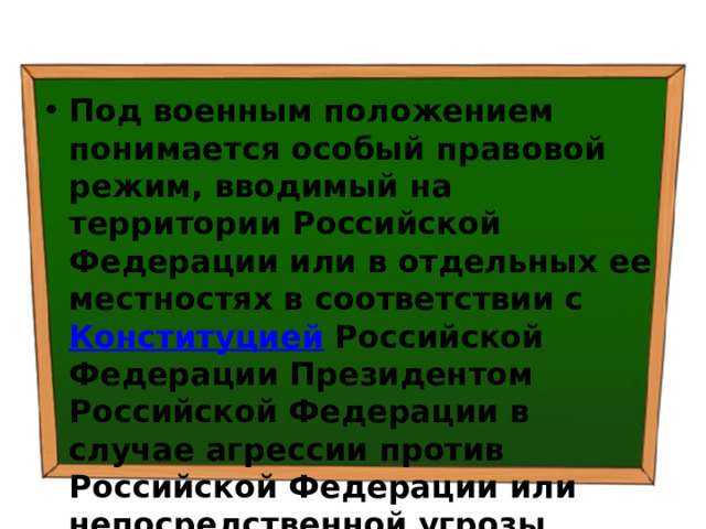 Под военным положением понимается особый правовой режим, вводимый на территории Российской Федерации или в отдельных ее местностях в соответствии с  Конституцией  Российской Федерации Президентом Российской Федерации в случае агрессии против Российской Федерации или непосредственной угрозы агрессии. 