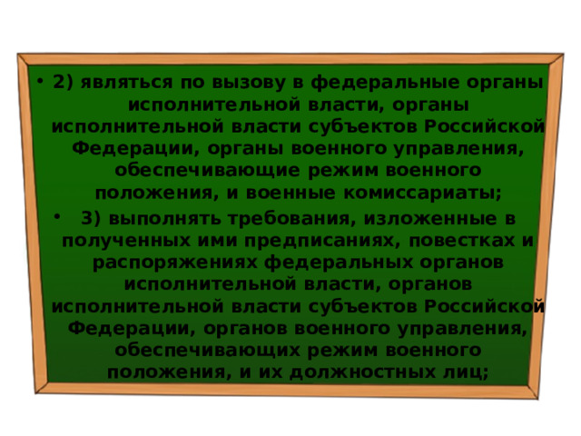 2) являться по вызову в федеральные органы исполнительной власти, органы исполнительной власти субъектов Российской Федерации, органы военного управления, обеспечивающие режим военного положения, и военные комиссариаты; 3) выполнять требования, изложенные в полученных ими предписаниях, повестках и распоряжениях федеральных органов исполнительной власти, органов исполнительной власти субъектов Российской Федерации, органов военного управления, обеспечивающих режим военного положения, и их должностных лиц; 