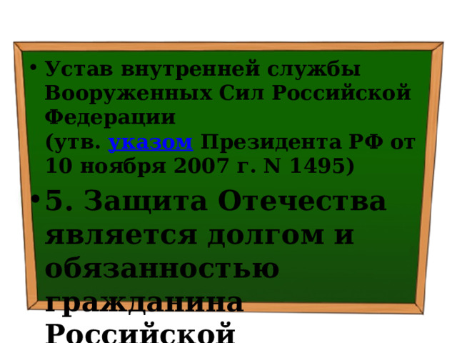 Устав внутренней службы Вооруженных Сил Российской Федерации  (утв.  указом  Президента РФ от 10 ноября 2007 г. N 1495) 5. Защита Отечества является долгом и обязанностью гражданина Российской Федерации. 