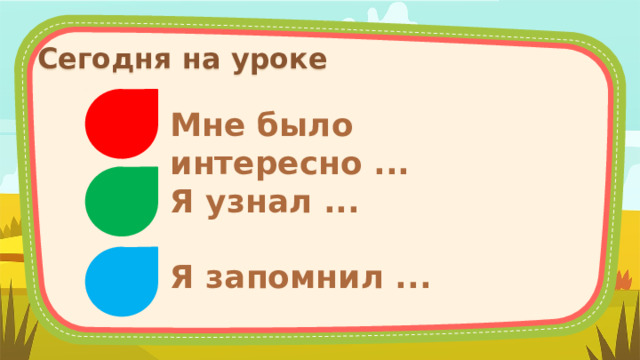 Сегодня на уроке Мне было интересно ... Я узнал ... Я запомнил ... 