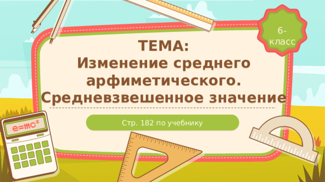 6-класс ТЕМА:  Изменение среднего арфиметического. Средневзвешенное значение Стр. 182 по учебнику 