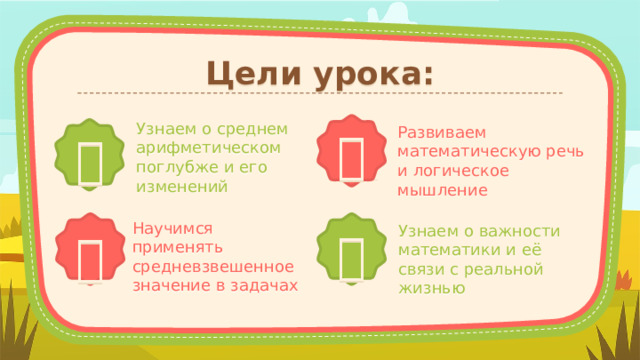 Цели урока: Узнаем о среднем арифметическом поглубже и его изменений Развиваем математическую речь и логическое мышление    Научимся применять средневзвешенное значение в задачах Узнаем о важности математики и её связи с реальной жизнью   