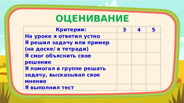 ОЦЕНИВАНИЕ   Критерии: 3 На уроке я ответил устно 4   Я решил задачу или пример Я смог объяснить свое решение 5   (на доске/ в тетради)   Я помогал в группе решать задачу, высказывал свое мнение             Я выполнил тест              