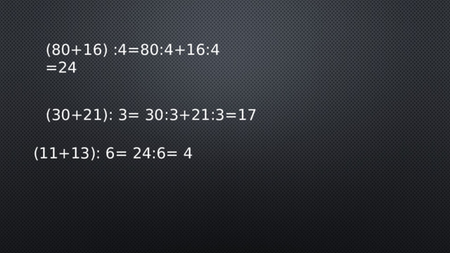 (80+16) :4=80:4+16:4=24 (30+21): 3= 30:3+21:3=17 (11+13): 6= 24:6= 4 