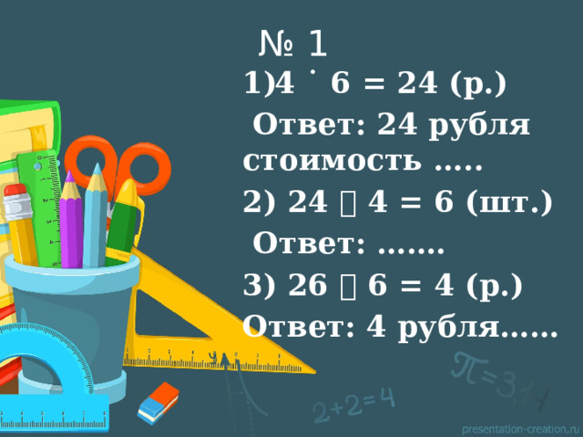 № 1 4 ˙ 6 = 24 (р.)  Ответ: 24 рубля стоимость ….. 2) 24 ˸ 4 = 6 (шт.)  Ответ: ……. 3) 26 ˸ 6 = 4 (р.) Ответ: 4 рубля…… 