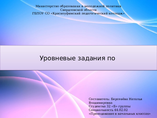 Министерство образования и молодежной политики Свердловской области ГБПОУ СО «Красноуфимский педагогический колледж»  Уровневые задания по   Составитель: Берсенёва Наталья Владимировна Студентка 32 «Б» группы  Специальность 44.02.02 «Преподавание в начальных классах» 