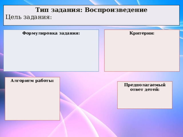Тип задания: Воспроизведение Цель задания: Формулировка задания: Критерии:       Алгоритм работы:       Предполагаемый ответ детей:    
