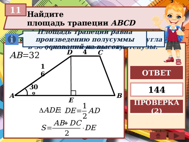 11 Найдите площадь трапеции ABCD  Катет прямоугольного треугольника, лежащий против угла в 30°, равен половине гипотенузы. Площадь трапеции равна произведению полусуммы оснований на высоту. 4 D C 16 ОТВЕТ 144 30º B A E ПРОВЕРКА (2) 