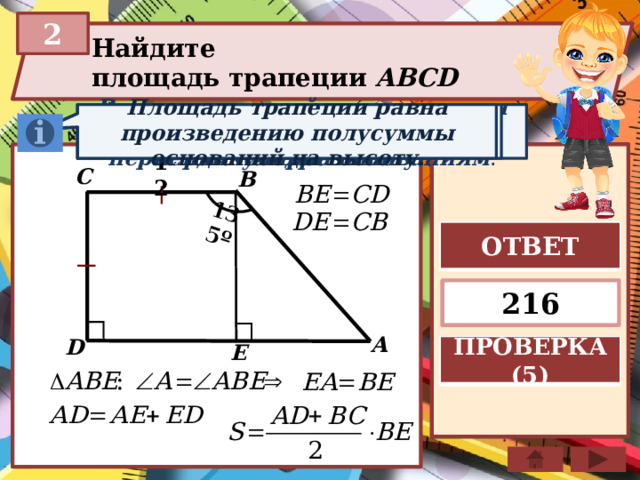 135º 2 Найдите площадь трапеции ABCD  В прямоугольной трапеции одна боковая сторона перпендикулярна основаниям . Если в треугольнике углы при основании равны, то тр-к равнобедренный Площадь трапеции равна произведению полусуммы оснований на высоту. 12 C B ОТВЕТ 216 A D E ПРОВЕРКА (5) 