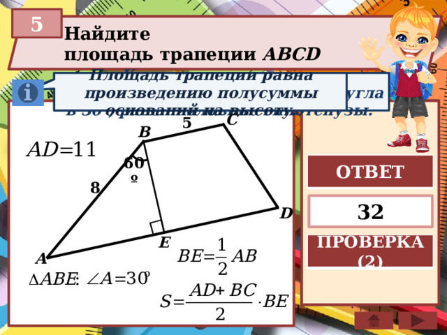 5 Найдите площадь трапеции ABCD  Площадь трапеции равна произведению полусуммы оснований на высоту. Катет прямоугольного треугольника, лежащий против угла в 30°, равен половине гипотенузы. С 5 B ОТВЕТ 60º 8 32 D E ПРОВЕРКА (2) A 