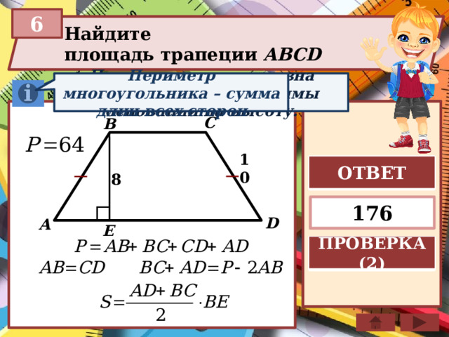 6 Найдите площадь трапеции ABCD  Периметр многоугольника – сумма длин всех сторон Площадь трапеции равна произведению полусуммы оснований на высоту. C B ОТВЕТ 10 8 176 D A E ПРОВЕРКА (2) 
